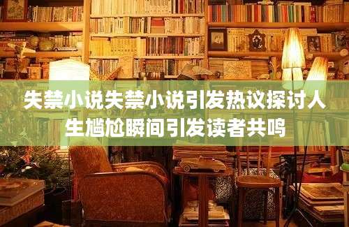失禁小说失禁小说引发热议探讨人生尴尬瞬间引发读者共鸣