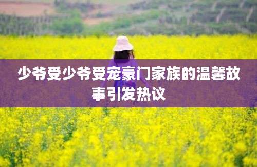少爷受少爷受宠豪门家族的温馨故事引发热议