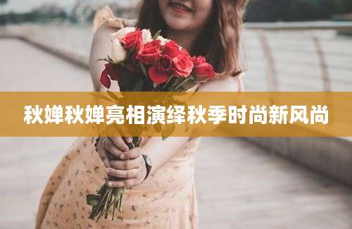秋婵秋婵亮相演绎秋季时尚新风尚
