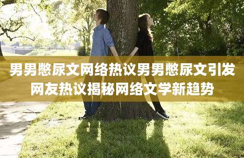 男男憋尿文网络热议男男憋尿文引发网友热议揭秘网络文学新趋势