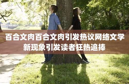 百合文肉百合文肉引发热议网络文学新现象引发读者狂热追捧