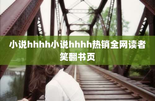 小说hhhh小说hhhh热销全网读者笑翻书页