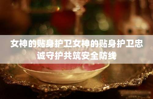 女神的贴身护卫女神的贴身护卫忠诚守护共筑安全防线