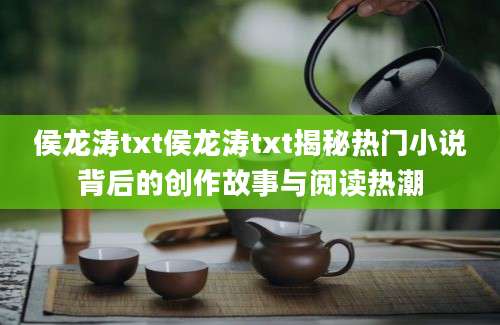 侯龙涛txt侯龙涛txt揭秘热门小说背后的创作故事与阅读热潮