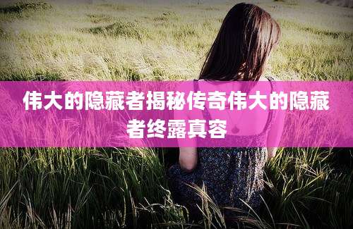 伟大的隐藏者揭秘传奇伟大的隐藏者终露真容
