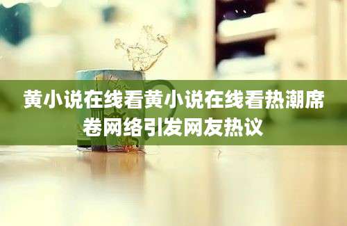 黄小说在线看黄小说在线看热潮席卷网络引发网友热议