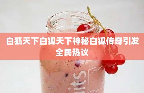 白狐天下白狐天下神秘白狐传奇引发全民热议