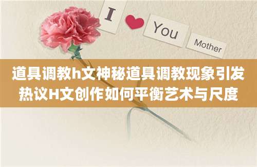 道具调教h文神秘道具调教现象引发热议H文创作如何平衡艺术与尺度
