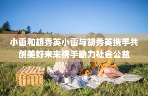 小雷和胡秀英小雷与胡秀英携手共创美好未来携手助力社会公益