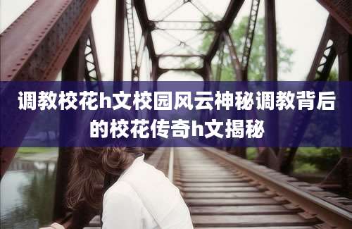 调教校花h文校园风云神秘调教背后的校花传奇h文揭秘