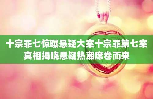 十宗罪七惊曝悬疑大案十宗罪第七案真相揭晓悬疑热潮席卷而来