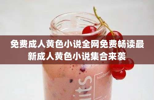 免费成人黄色小说全网免费畅读最新成人黄色小说集合来袭