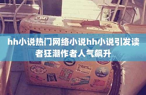 hh小说热门网络小说hh小说引发读者狂潮作者人气飙升