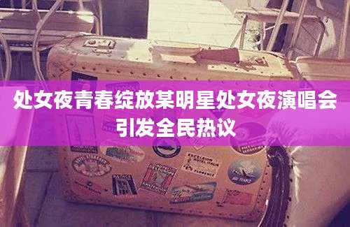 处女夜青春绽放某明星处女夜演唱会引发全民热议