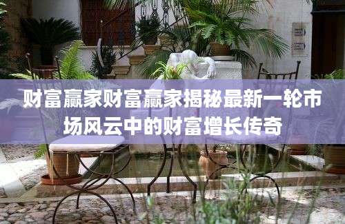 财富赢家财富赢家揭秘最新一轮市场风云中的财富增长传奇