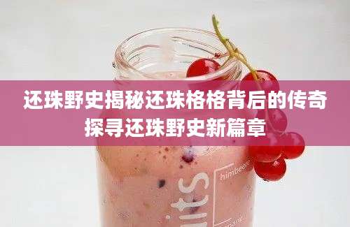 还珠野史揭秘还珠格格背后的传奇探寻还珠野史新篇章