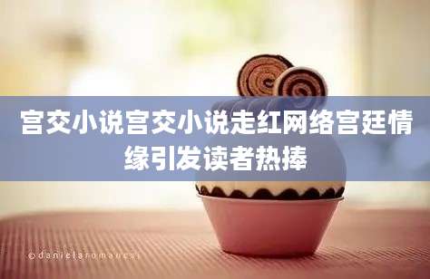 宫交小说宫交小说走红网络宫廷情缘引发读者热捧