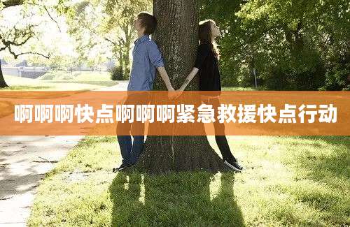 啊啊啊快点啊啊啊紧急救援快点行动