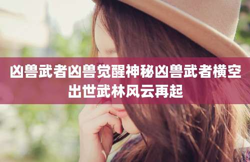 凶兽武者凶兽觉醒神秘凶兽武者横空出世武林风云再起