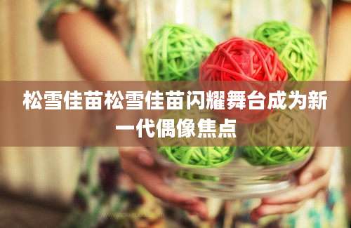松雪佳苗松雪佳苗闪耀舞台成为新一代偶像焦点