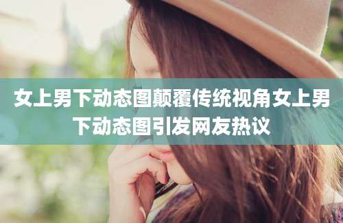 女上男下动态图颠覆传统视角女上男下动态图引发网友热议