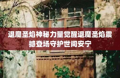 退魔圣焰神秘力量觉醒退魔圣焰震撼登场守护世间安宁