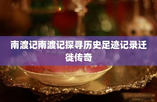 南渡记南渡记探寻历史足迹记录迁徙传奇