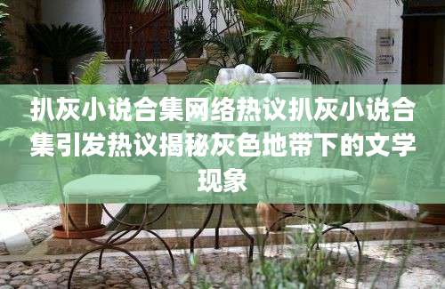 扒灰小说合集网络热议扒灰小说合集引发热议揭秘灰色地带下的文学现象