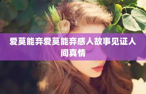爱莫能弃爱莫能弃感人故事见证人间真情