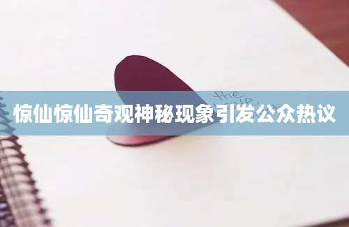 惊仙惊仙奇观神秘现象引发公众热议