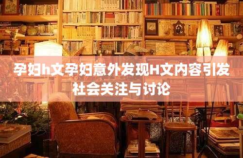 孕妇h文孕妇意外发现H文内容引发社会关注与讨论