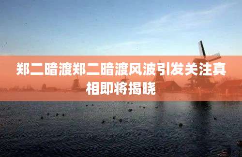 郑二暗渡郑二暗渡风波引发关注真相即将揭晓