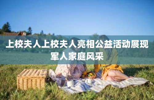 上校夫人上校夫人亮相公益活动展现军人家庭风采