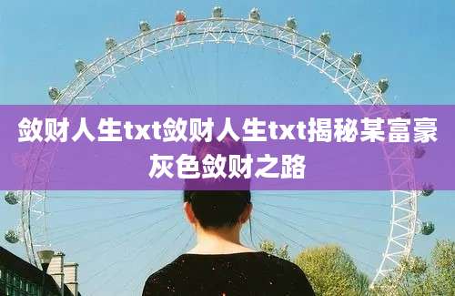敛财人生txt敛财人生txt揭秘某富豪灰色敛财之路