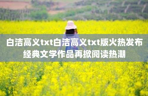 白洁高义txt白洁高义txt版火热发布经典文学作品再掀阅读热潮
