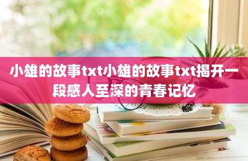 小雄的故事txt小雄的故事txt揭开一段感人至深的青春记忆