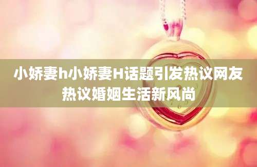 小娇妻h小娇妻H话题引发热议网友热议婚姻生活新风尚