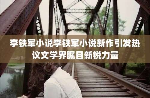 李铁军小说李铁军小说新作引发热议文学界瞩目新锐力量