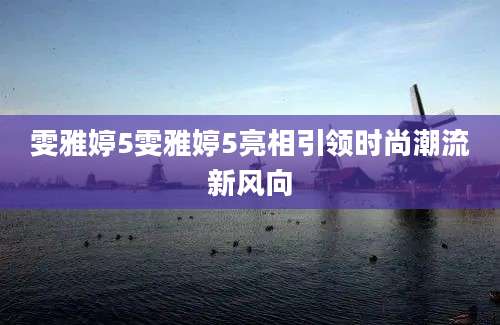 雯雅婷5雯雅婷5亮相引领时尚潮流新风向