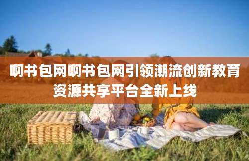 啊书包网啊书包网引领潮流创新教育资源共享平台全新上线