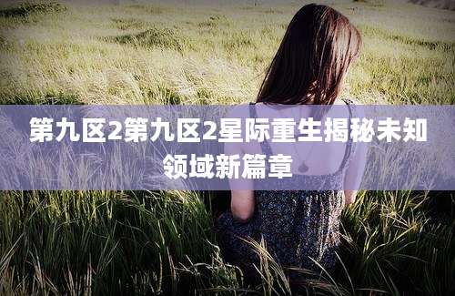第九区2第九区2星际重生揭秘未知领域新篇章