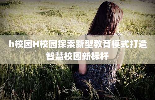 h校园H校园探索新型教育模式打造智慧校园新标杆