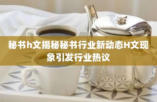 秘书h文揭秘秘书行业新动态H文现象引发行业热议
