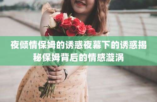 夜倾情保姆的诱惑夜幕下的诱惑揭秘保姆背后的情感漩涡