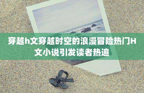 穿越h文穿越时空的浪漫冒险热门H文小说引发读者热追