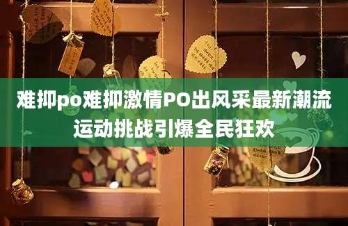 难抑po难抑激情PO出风采最新潮流运动挑战引爆全民狂欢