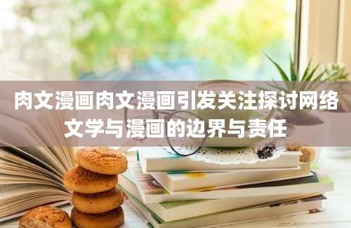 肉文漫画肉文漫画引发关注探讨网络文学与漫画的边界与责任