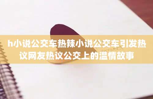 h小说公交车热辣小说公交车引发热议网友热议公交上的温情故事