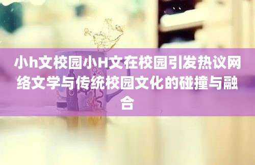 小h文校园小H文在校园引发热议网络文学与传统校园文化的碰撞与融合