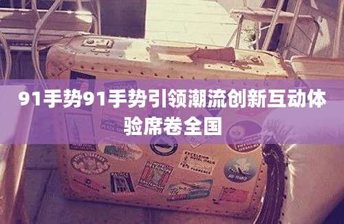91手势91手势引领潮流创新互动体验席卷全国